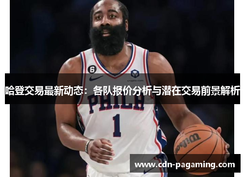 哈登交易最新动态：各队报价分析与潜在交易前景解析