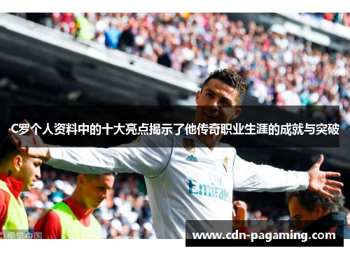 C罗个人资料中的十大亮点揭示了他传奇职业生涯的成就与突破