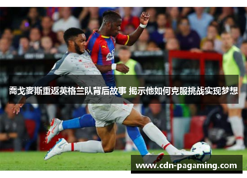 喬戈麥斯重返英格兰队背后故事 揭示他如何克服挑战实现梦想