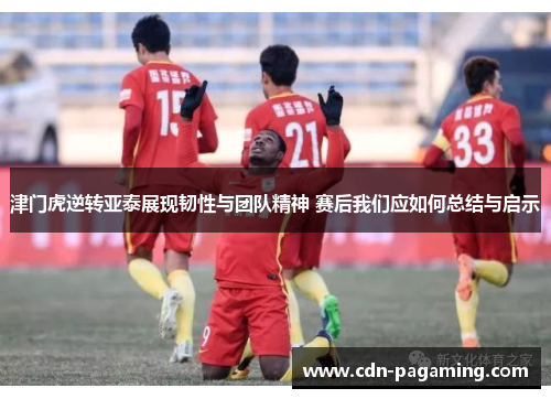 津门虎逆转亚泰展现韧性与团队精神 赛后我们应如何总结与启示