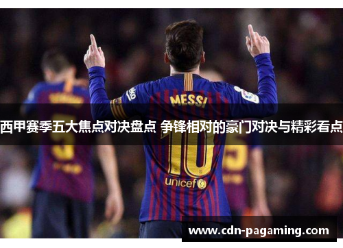 西甲赛季五大焦点对决盘点 争锋相对的豪门对决与精彩看点