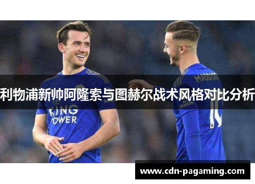 利物浦新帅阿隆索与图赫尔战术风格对比分析