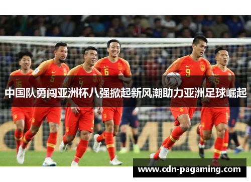 中国队勇闯亚洲杯八强掀起新风潮助力亚洲足球崛起
