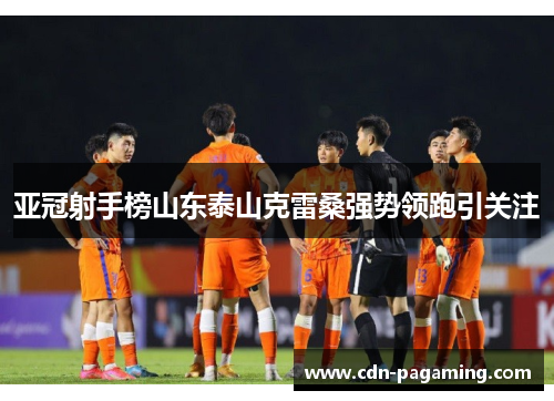 亚冠射手榜山东泰山克雷桑强势领跑引关注