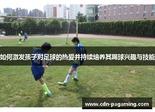 如何激发孩子对足球的热爱并持续培养其踢球兴趣与技能