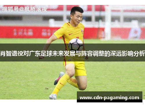 肖智退役对广东足球未来发展与阵容调整的深远影响分析