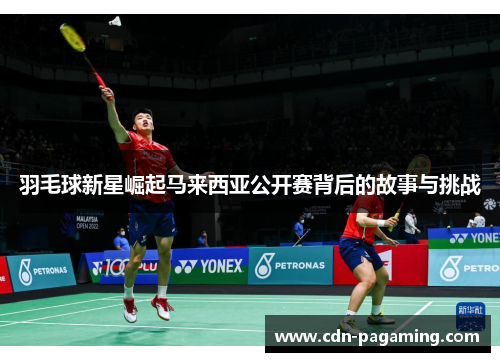 羽毛球新星崛起马来西亚公开赛背后的故事与挑战