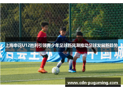 上海申花U12胜利引领青少年足球新风潮推动足球发展新趋势