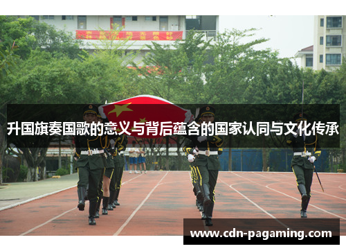 升国旗奏国歌的意义与背后蕴含的国家认同与文化传承