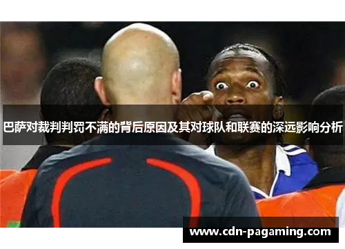 巴萨对裁判判罚不满的背后原因及其对球队和联赛的深远影响分析