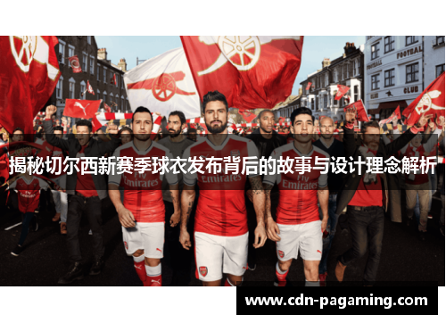 揭秘切尔西新赛季球衣发布背后的故事与设计理念解析