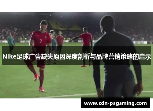 Nike足球广告缺失原因深度剖析与品牌营销策略的启示