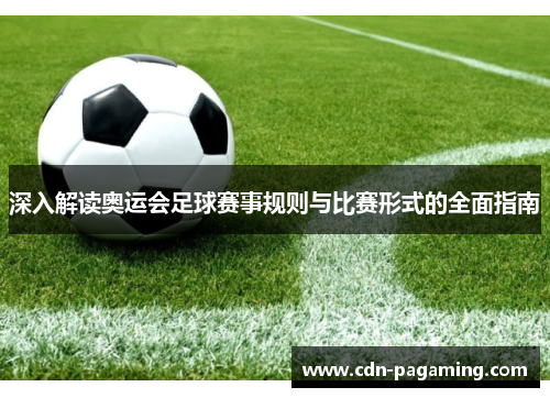 深入解读奥运会足球赛事规则与比赛形式的全面指南
