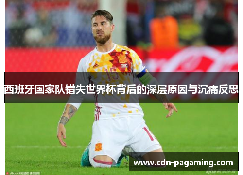 西班牙国家队错失世界杯背后的深层原因与沉痛反思