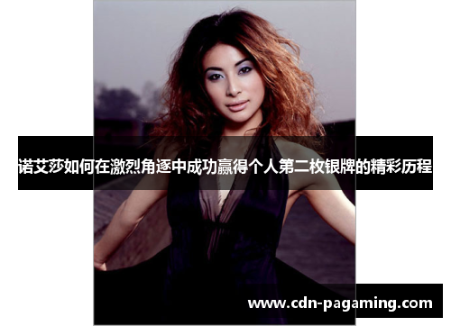 诺艾莎如何在激烈角逐中成功赢得个人第二枚银牌的精彩历程