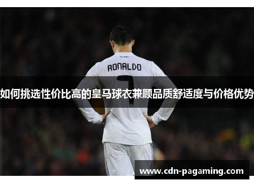 如何挑选性价比高的皇马球衣兼顾品质舒适度与价格优势