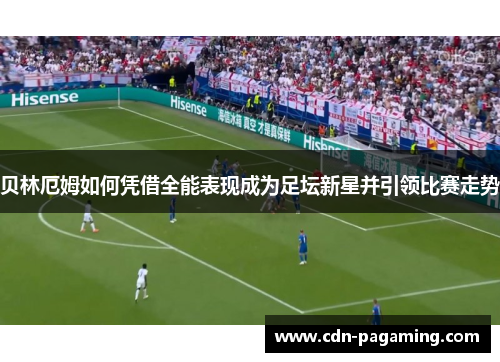 贝林厄姆如何凭借全能表现成为足坛新星并引领比赛走势
