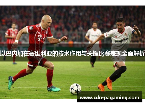 以巴内加在塞维利亚的技术作用与关键比赛表现全面解析