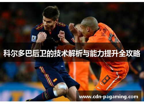 科尔多巴后卫的技术解析与能力提升全攻略