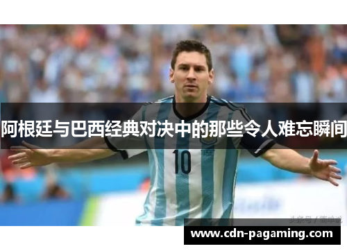 阿根廷与巴西经典对决中的那些令人难忘瞬间 阿根廷与巴西经典对决中的那些令人难忘瞬间