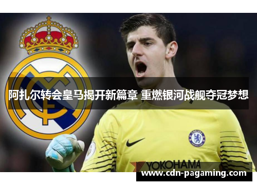 阿扎尔转会皇马揭开新篇章 重燃银河战舰夺冠梦想 阿扎尔转会皇马揭开新篇章 重燃银河战舰夺冠梦想