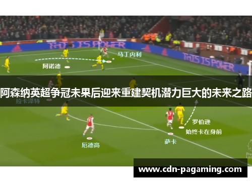 阿森纳英超争冠未果后迎来重建契机潜力巨大的未来之路 阿森纳英超争冠未果后迎来重建契机潜力巨大的未来之路