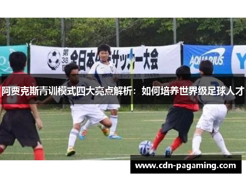 阿贾克斯青训模式四大亮点解析:如何培养世界级足球人才 阿贾克斯青训模式四大亮点解析:如何培养世界级足球人才