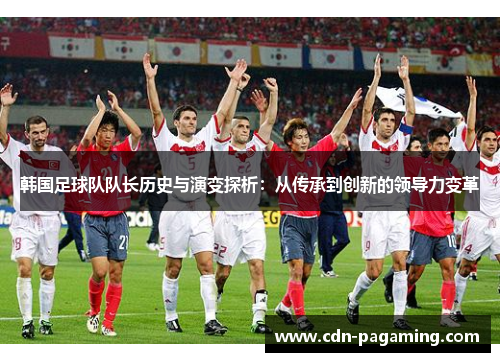 韩国足球队队长历史与演变探析:从传承到创新的领导力变革 韩国足球队队长历史与演变探析:从传承到创新的领导力变革