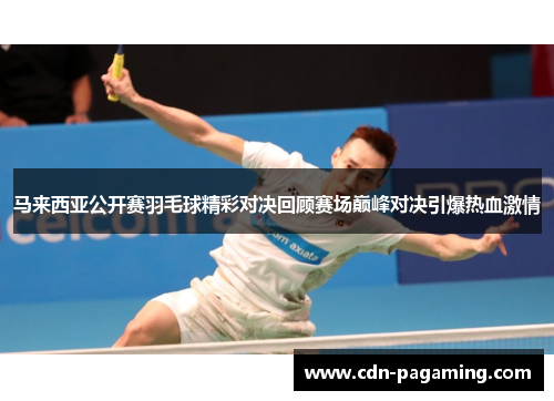 马来西亚公开赛羽毛球精彩对决回顾赛场巅峰对决引爆热血激情