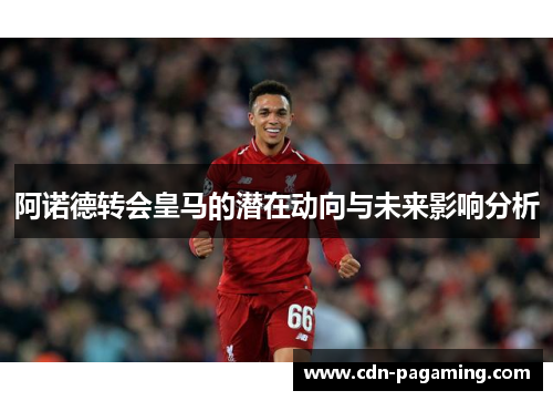 阿诺德转会皇马的潜在动向与未来影响分析 阿诺德转会皇马的潜在动向与未来影响分析