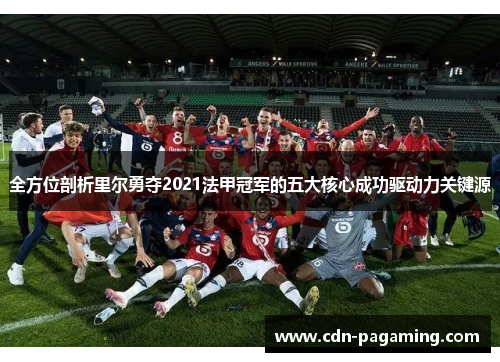 全方位剖析里尔勇夺2021法甲冠军的五大核心成功驱动力关键源 全方位剖析里尔勇夺2021法甲冠军的五大核心成功驱动力关键源