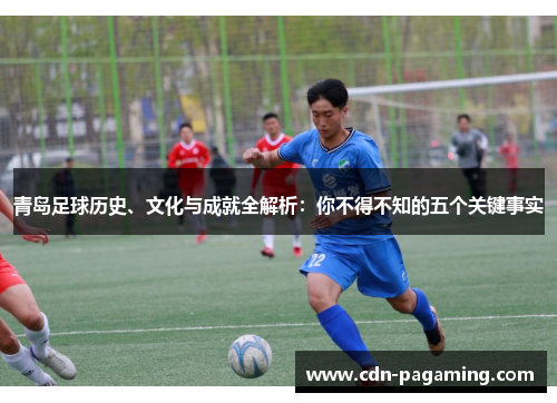 青岛足球历史、文化与成就全解析：你不得不知的五个关键事实