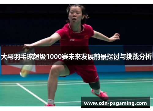 大马羽毛球超级1000赛未来发展前景探讨与挑战分析