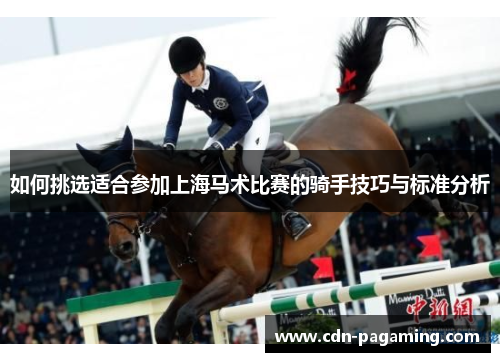 如何挑选适合参加上海马术比赛的骑手技巧与标准分析