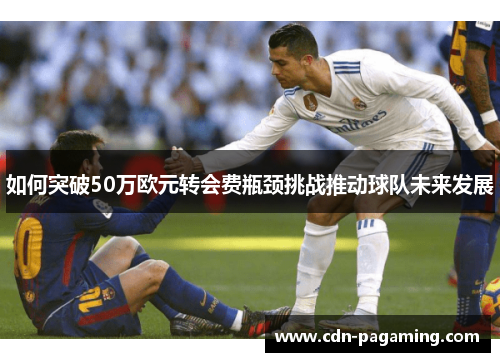 如何突破50万欧元转会费瓶颈挑战推动球队未来发展