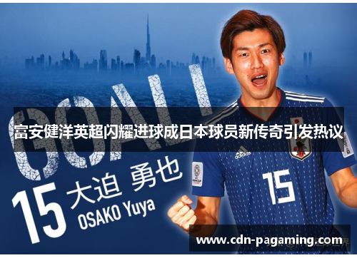 富安健洋英超闪耀进球成日本球员新传奇引发热议