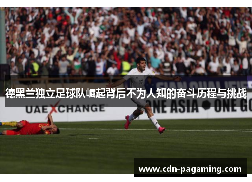 德黑兰独立足球队崛起背后不为人知的奋斗历程与挑战