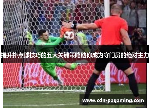 提升扑点球技巧的五大关键策略助你成为守门员的绝对主力 提升扑点球技巧的五大关键策略助你成为守门员的绝对主力