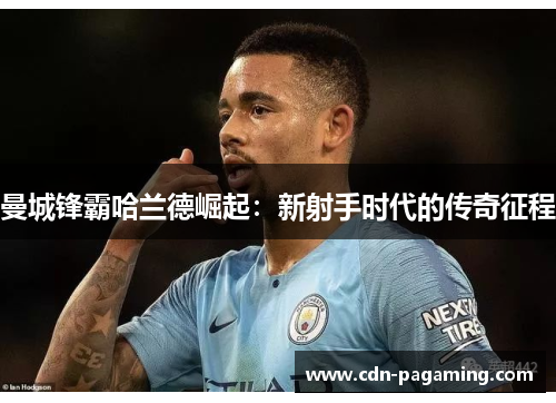 曼城锋霸哈兰德崛起:新射手时代的传奇征程 曼城锋霸哈兰德崛起:新射手时代的传奇征程