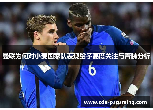 曼联为何对小麦国家队表现给予高度关注与青睐分析