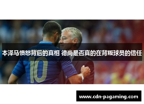 本泽马愤怒背后的真相 德尚是否真的在背叛球员的信任 本泽马愤怒背后的真相 德尚是否真的在背叛球员的信任