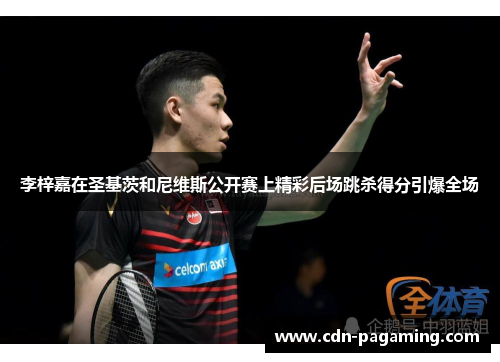 李梓嘉在圣基茨和尼维斯公开赛上精彩后场跳杀得分引爆全场