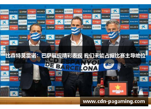 比森特莫雷诺：巴萨展现精彩表现 我们未能占据比赛主导地位