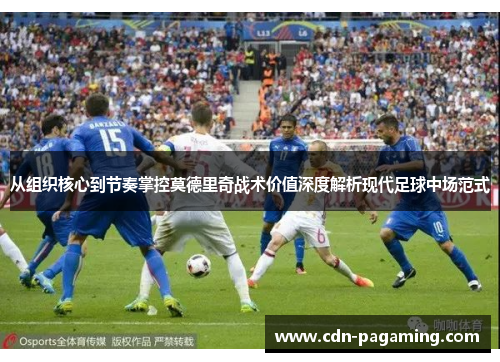 从组织核心到节奏掌控莫德里奇战术价值深度解析现代足球中场范式