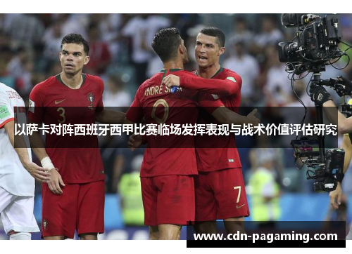 以萨卡对阵西班牙西甲比赛临场发挥表现与战术价值评估研究 以萨卡对阵西班牙西甲比赛临场发挥表现与战术价值评估研究