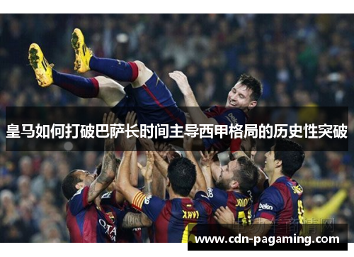 皇马如何打破巴萨长时间主导西甲格局的历史性突破