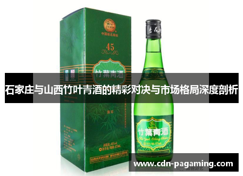 石家庄与山西竹叶青酒的精彩对决与市场格局深度剖析 石家庄与山西竹叶青酒的精彩对决与市场格局深度剖析