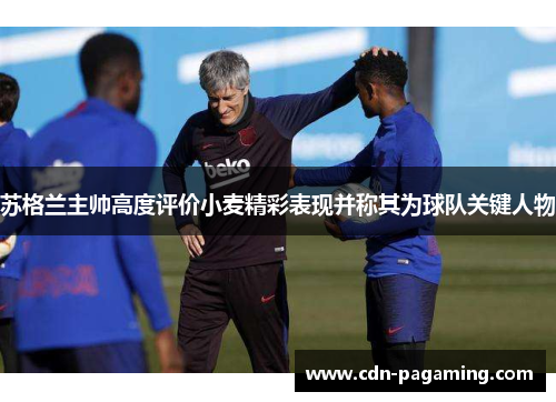 苏格兰主帅高度评价小麦精彩表现并称其为球队关键人物