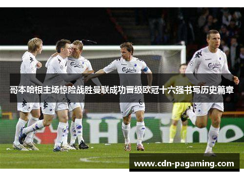 哥本哈根主场惊险战胜曼联成功晋级欧冠十六强书写历史篇章 哥本哈根主场惊险战胜曼联成功晋级欧冠十六强书写历史篇章
