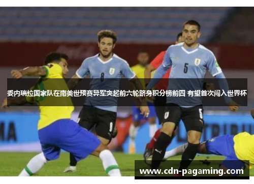 委内瑞拉国家队在南美世预赛异军突起前六轮跻身积分榜前四 有望首次闯入世界杯 委内瑞拉国家队在南美世预赛异军突起前六轮跻身积分榜前四 有望首次闯入世界杯